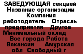 ЗАВЕДУЮЩАЯ секцией › Название организации ­ Компания-работодатель › Отрасль предприятия ­ Другое › Минимальный оклад ­ 1 - Все города Работа » Вакансии   . Амурская обл.,Свободный г.